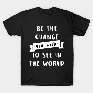 Be the change you wish to see in the world T-Shirt